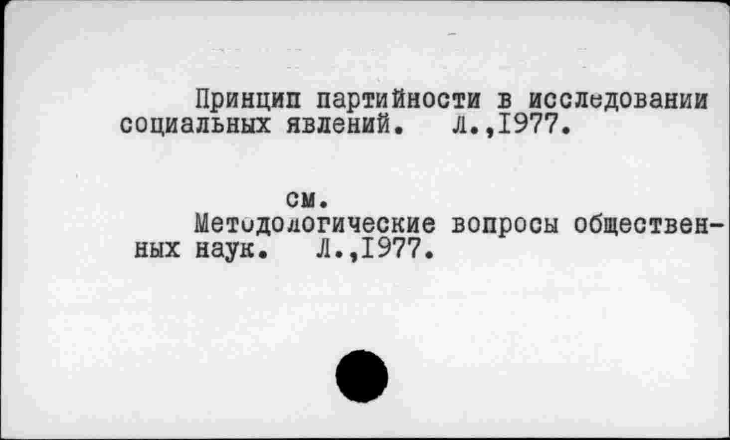 ﻿Принцип партийности в исследовании социальных явлений. л.,1977.
см.
Методологические вопросы общественных наук. Л.,1977.